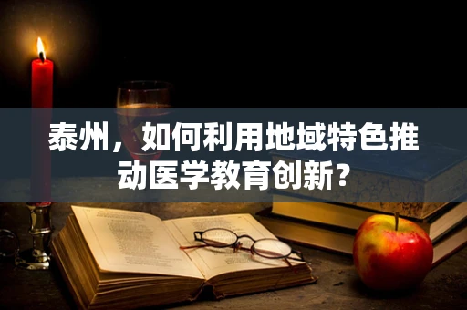 泰州，如何利用地域特色推动医学教育创新？