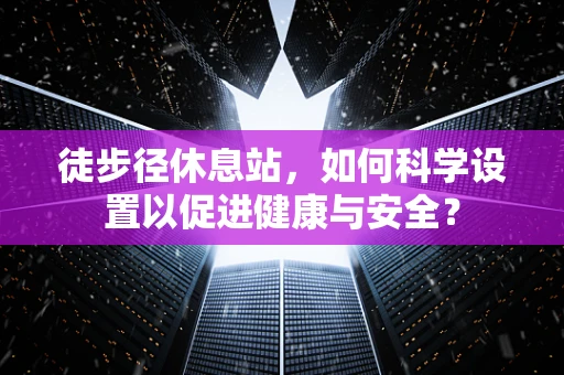 徒步径休息站，如何科学设置以促进健康与安全？