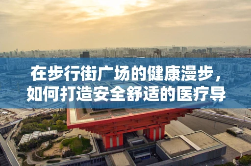 在步行街广场的健康漫步，如何打造安全舒适的医疗导向休闲空间？