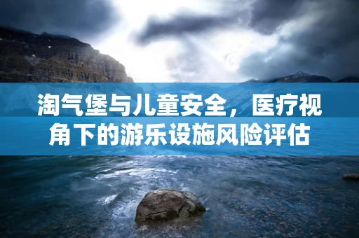 淘气堡与儿童安全，医疗视角下的游乐设施风险评估