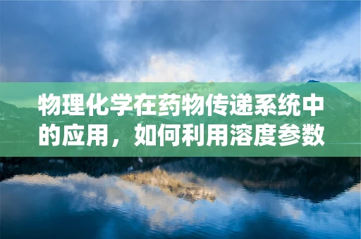 物理化学在药物传递系统中的应用，如何利用溶度参数优化药物释放？