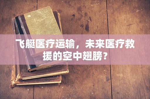 飞艇医疗运输，未来医疗救援的空中翅膀？