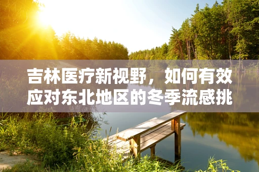 吉林医疗新视野，如何有效应对东北地区的冬季流感挑战？