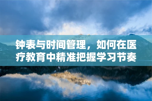 钟表与时间管理，如何在医疗教育中精准把握学习节奏？