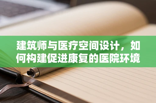 建筑师与医疗空间设计，如何构建促进康复的医院环境？