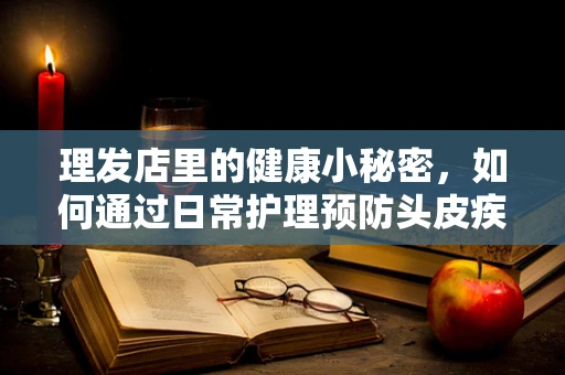 理发店里的健康小秘密，如何通过日常护理预防头皮疾病？