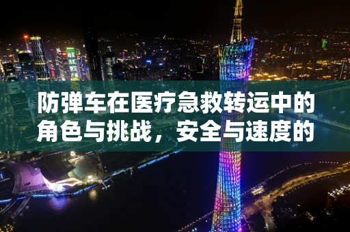 防弹车在医疗急救转运中的角色与挑战，安全与速度的平衡术