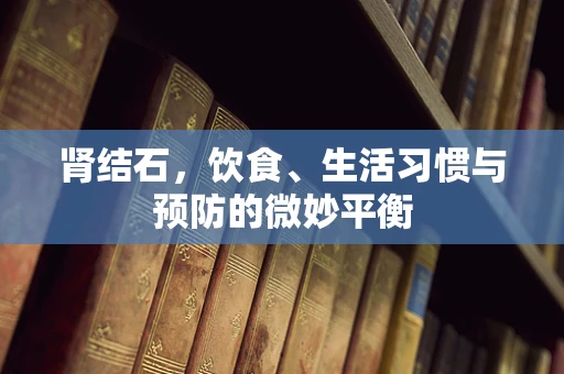 肾结石，饮食、生活习惯与预防的微妙平衡