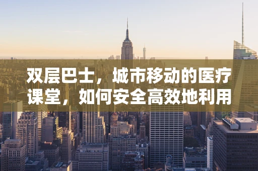 双层巴士，城市移动的医疗课堂，如何安全高效地利用其进行医学教学？