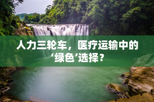 人力三轮车，医疗运输中的‘绿色’选择？