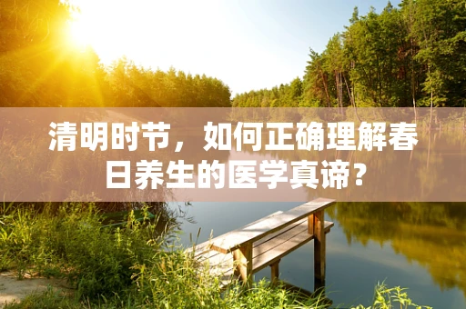 清明时节，如何正确理解春日养生的医学真谛？