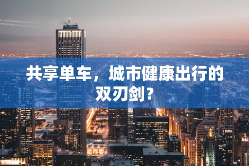 共享单车，城市健康出行的双刃剑？