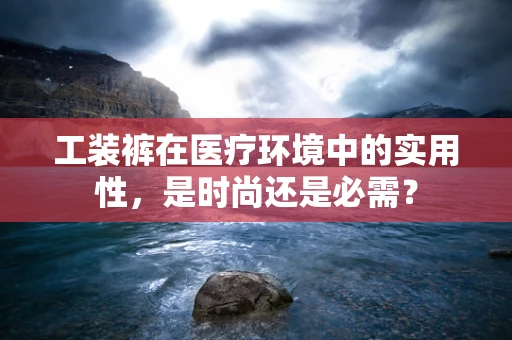 工装裤在医疗环境中的实用性，是时尚还是必需？