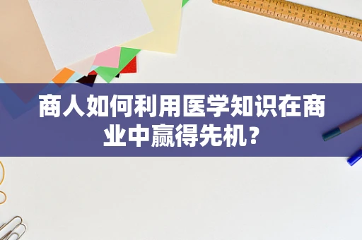 商人如何利用医学知识在商业中赢得先机？