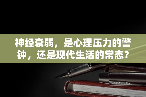 神经衰弱，是心理压力的警钟，还是现代生活的常态？