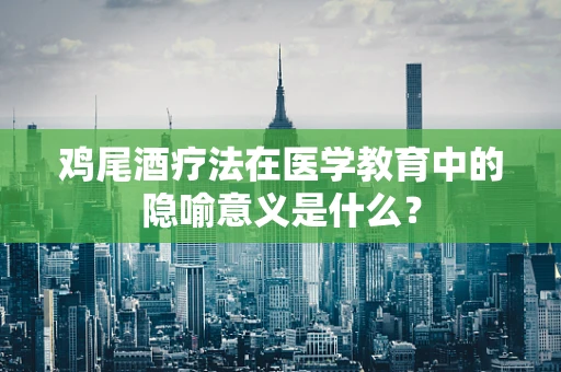 鸡尾酒疗法在医学教育中的隐喻意义是什么？