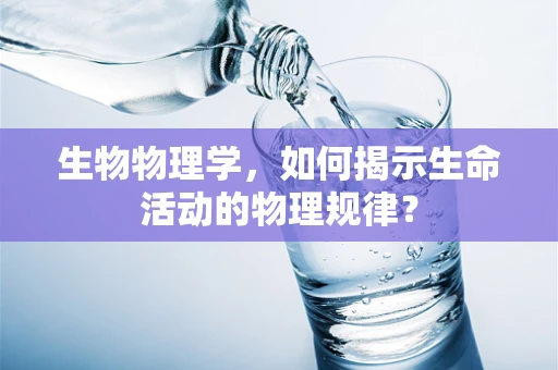 生物物理学，如何揭示生命活动的物理规律？