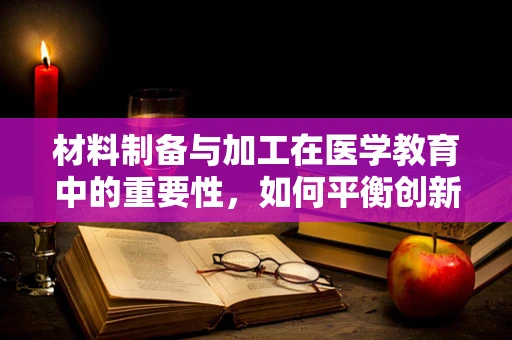 材料制备与加工在医学教育中的重要性，如何平衡创新与安全？