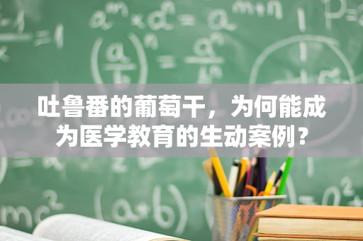 吐鲁番的葡萄干，为何能成为医学教育的生动案例？