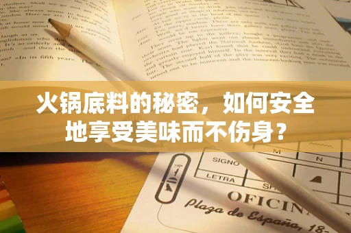 火锅底料的秘密，如何安全地享受美味而不伤身？