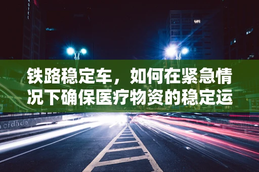 铁路稳定车，如何在紧急情况下确保医疗物资的稳定运输？