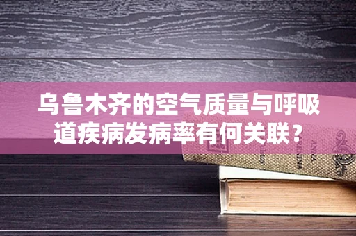 乌鲁木齐的空气质量与呼吸道疾病发病率有何关联？