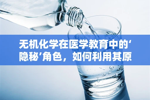 无机化学在医学教育中的‘隐秘’角色，如何利用其原理促进药物研发？