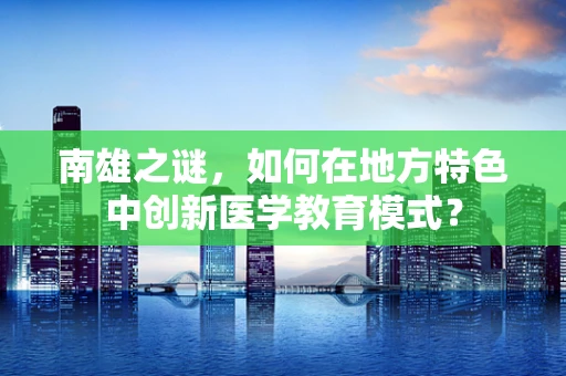 南雄之谜，如何在地方特色中创新医学教育模式？