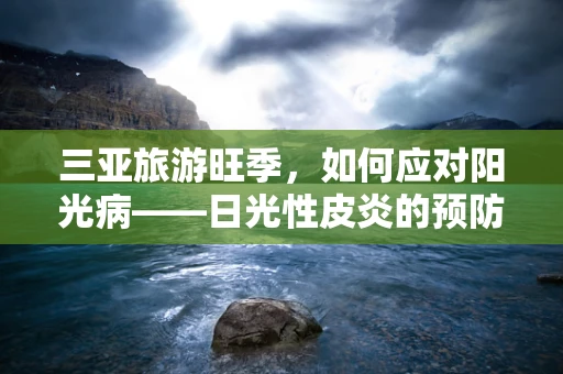 三亚旅游旺季，如何应对阳光病——日光性皮炎的预防与治疗？