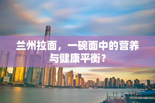 兰州拉面，一碗面中的营养与健康平衡？