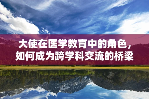 大使在医学教育中的角色，如何成为跨学科交流的桥梁？