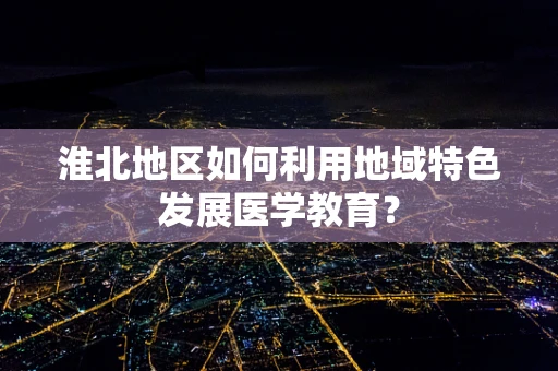 淮北地区如何利用地域特色发展医学教育？