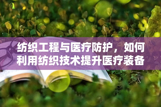 纺织工程与医疗防护，如何利用纺织技术提升医疗装备的舒适度与效能？