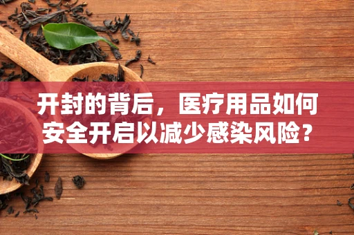 开封的背后，医疗用品如何安全开启以减少感染风险？