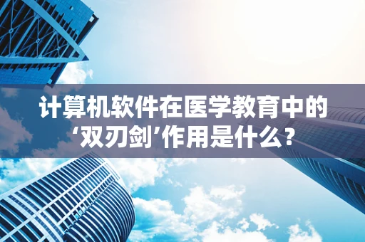 计算机软件在医学教育中的‘双刃剑’作用是什么？