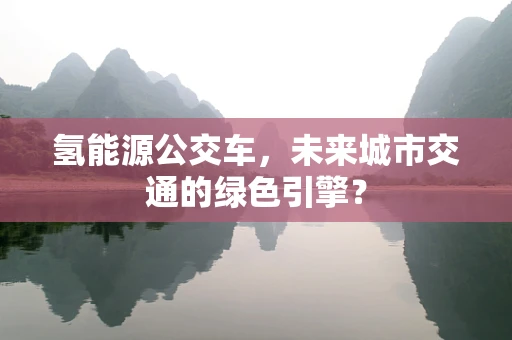 氢能源公交车，未来城市交通的绿色引擎？