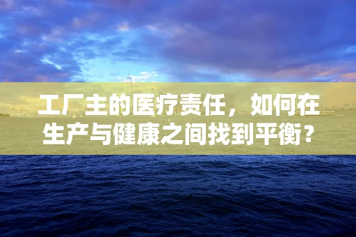 工厂主的医疗责任，如何在生产与健康之间找到平衡？