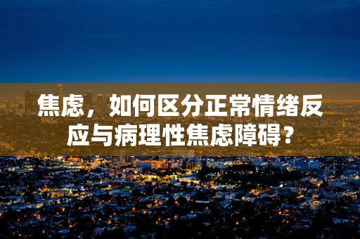 焦虑，如何区分正常情绪反应与病理性焦虑障碍？