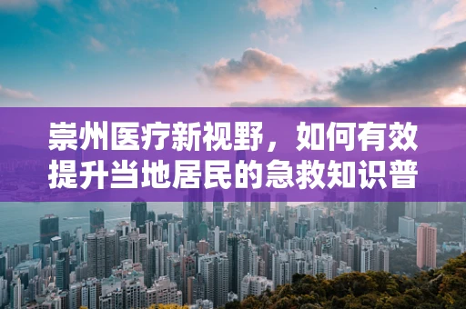 崇州医疗新视野，如何有效提升当地居民的急救知识普及率？