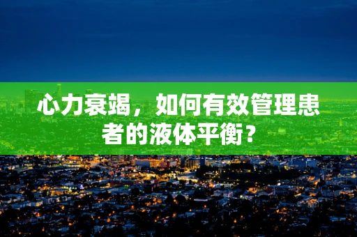 心力衰竭，如何有效管理患者的液体平衡？