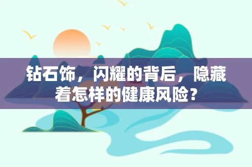 钻石饰，闪耀的背后，隐藏着怎样的健康风险？