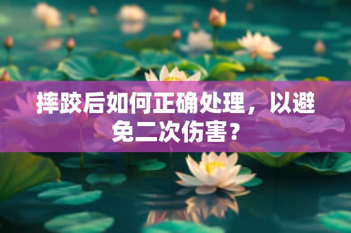 摔跤后如何正确处理，以避免二次伤害？